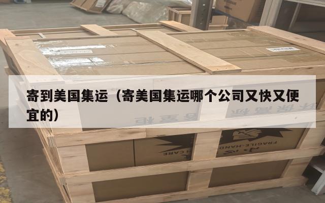 寄到美国集运（寄美国集运哪个公司又快又便宜的）