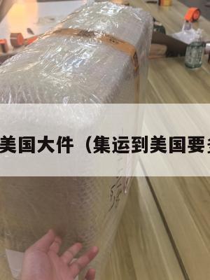 集运美国大件（集运到美国要多久）