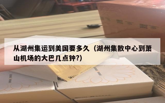 从湖州集运到美国要多久（湖州集散中心到萧山机场的大巴几点钟?）