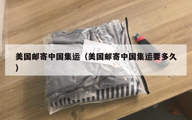 美国邮寄中国集运（美国邮寄中国集运要多久）