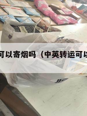 中英转运可以寄烟吗（中英转运可以寄烟吗多少钱）