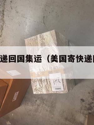 美国寄快递回国集运（美国寄快递回国 用什么快递）