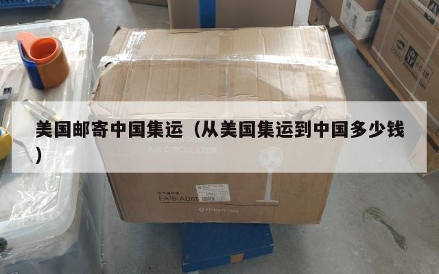 美国邮寄中国集运（从美国集运到中国多少钱）