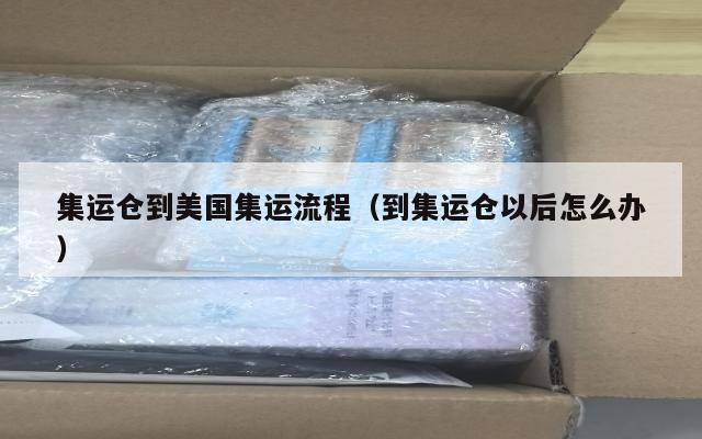 集运仓到美国集运流程（到集运仓以后怎么办）