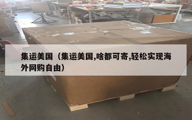 集运美国（集运美国,啥都可寄,轻松实现海外网购自由）