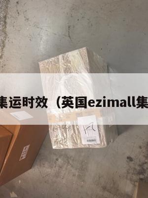 英国集运时效（英国ezimall集运仓）