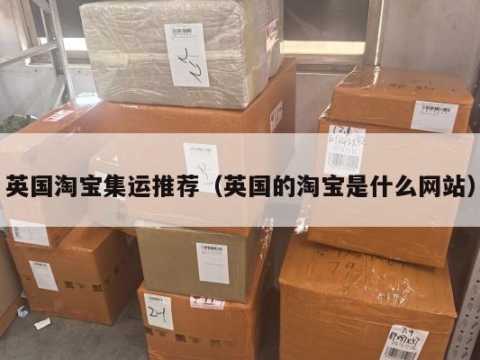 英国淘宝集运推荐（英国的淘宝是什么网站）