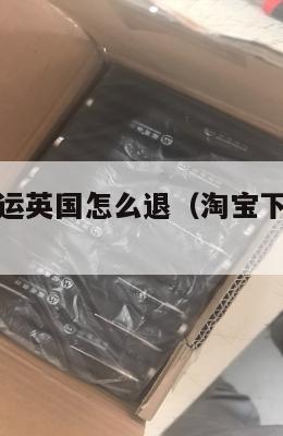 淘宝买的集运英国怎么退（淘宝下单集运国外）