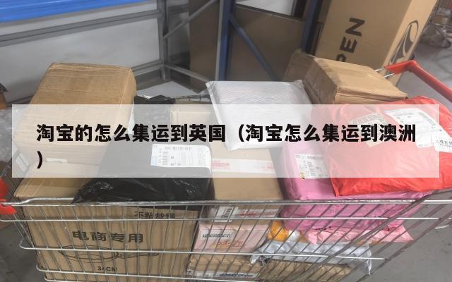 淘宝的怎么集运到英国（淘宝怎么集运到澳洲）