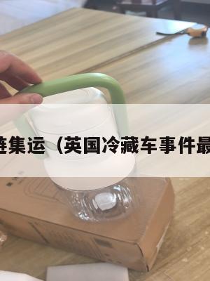 英国冷链集运（英国冷藏车事件最新消息）
