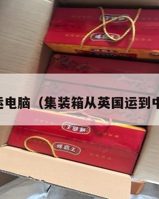 英国集运电脑（集装箱从英国运到中国价格）