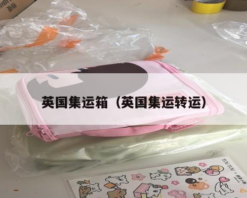 英国集运箱（英国集运转运）
