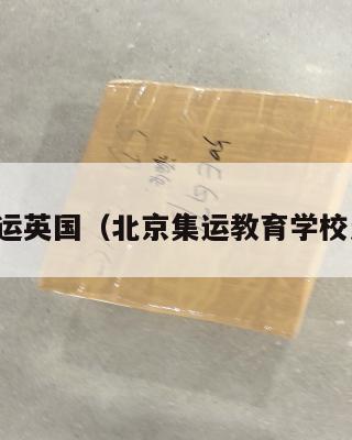 北京集运英国（北京集运教育学校怎么样）