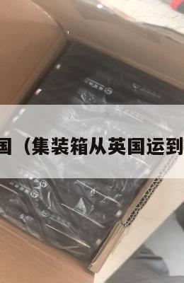 集运寄英国（集装箱从英国运到中国价格）