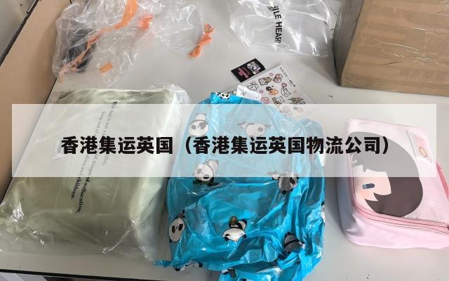 香港集运英国（香港集运英国物流公司）