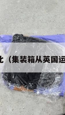 英国集运对比（集装箱从英国运到中国价格）