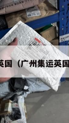 广州集运英国（广州集运英国物流公司）