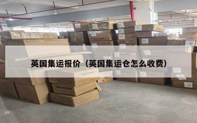 英国集运报价（英国集运仓怎么收费）