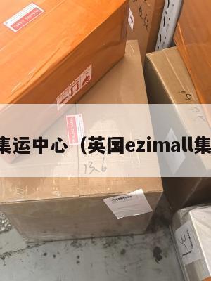 英国集运中心（英国ezimall集运仓）