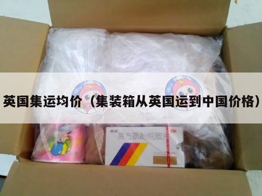 英国集运均价（集装箱从英国运到中国价格）