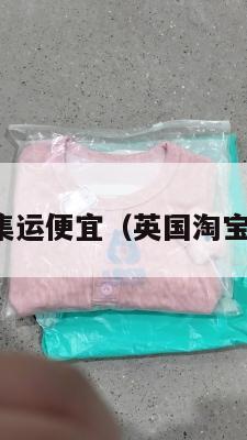 英国集运便宜（英国淘宝集运）