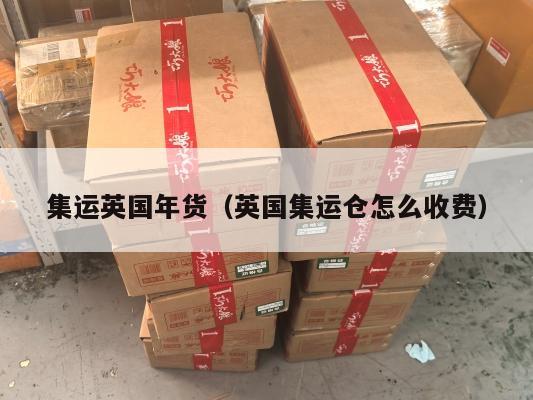 集运英国年货（英国集运仓怎么收费）