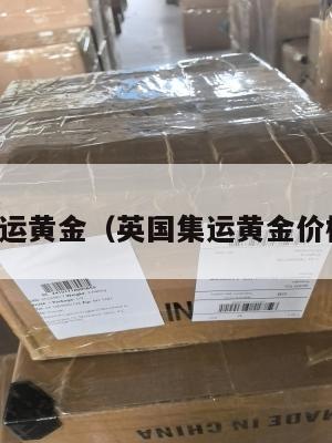 英国集运黄金（英国集运黄金价格多少）