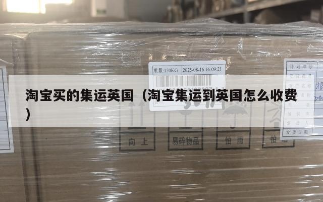 淘宝买的集运英国（淘宝集运到英国怎么收费）