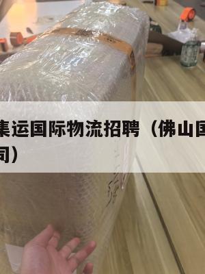 佛山美国集运国际物流招聘（佛山国际货运代理有限公司）