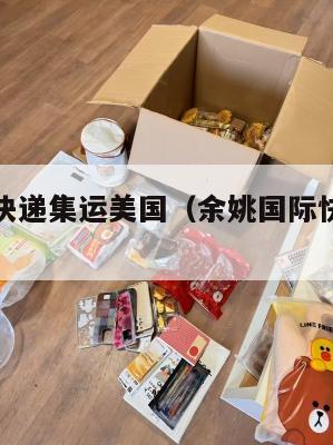 余姚国际快递集运美国（余姚国际快递集运美国要多久）