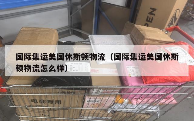 国际集运美国休斯顿物流（国际集运美国休斯顿物流怎么样）