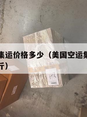美国空运集运价格多少（美国空运集运价格多少钱一公斤）
