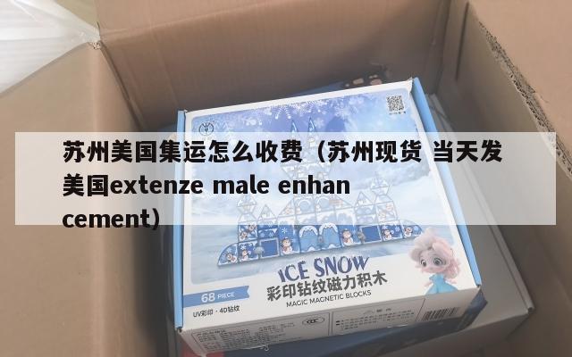 苏州美国集运怎么收费（苏州现货 当天发 美国extenze male enhancement）