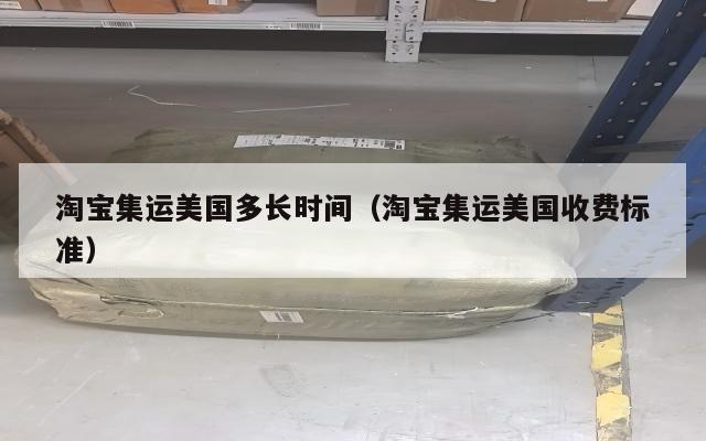 淘宝集运美国多长时间（淘宝集运美国收费标准）