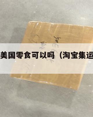淘宝集运美国零食可以吗（淘宝集运美国费用）