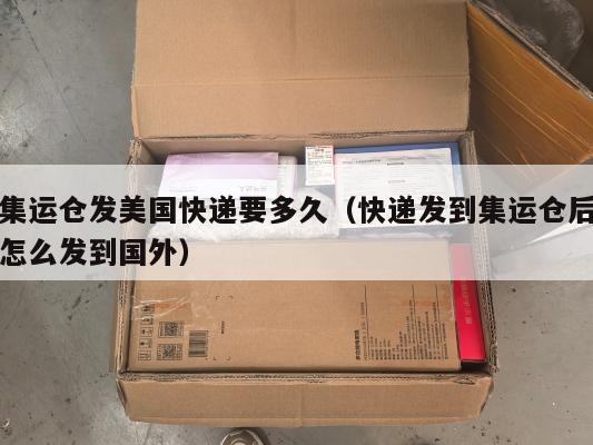 集运仓发美国快递要多久（快递发到集运仓后怎么发到国外）