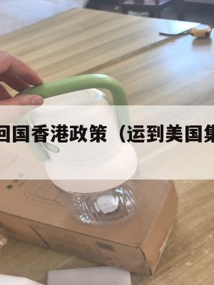 集运美国回国香港政策（运到美国集运仓怎么联系）