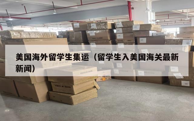 美国海外留学生集运（留学生入美国海关最新新闻）