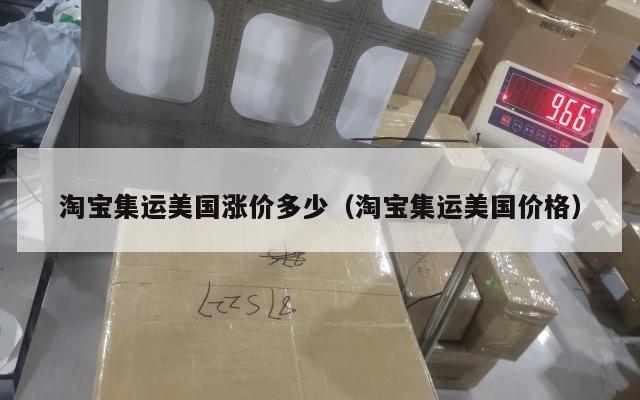 淘宝集运美国涨价多少（淘宝集运美国价格）