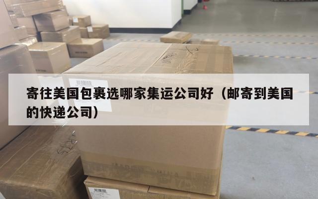 寄往美国包裹选哪家集运公司好（邮寄到美国的快递公司）