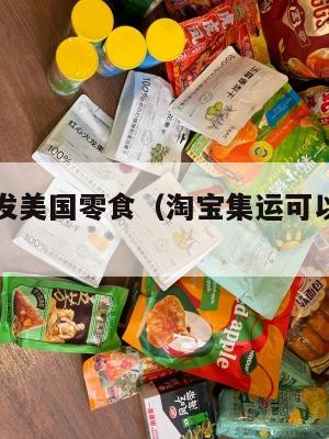 淘宝集运发美国零食（淘宝集运可以寄零食吗）