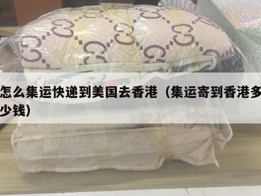怎么集运快递到美国去香港（集运寄到香港多少钱）