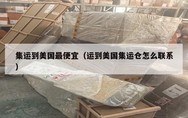 集运到美国最便宜（运到美国集运仓怎么联系）