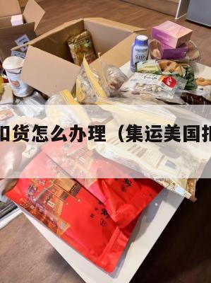 集运美国扣货怎么办理（集运美国扣货怎么办理手续）