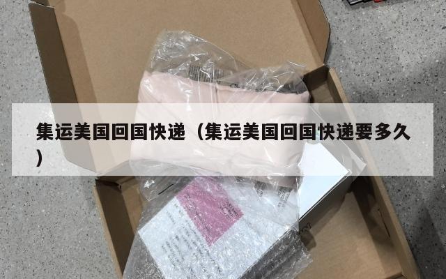 集运美国回国快递（集运美国回国快递要多久）