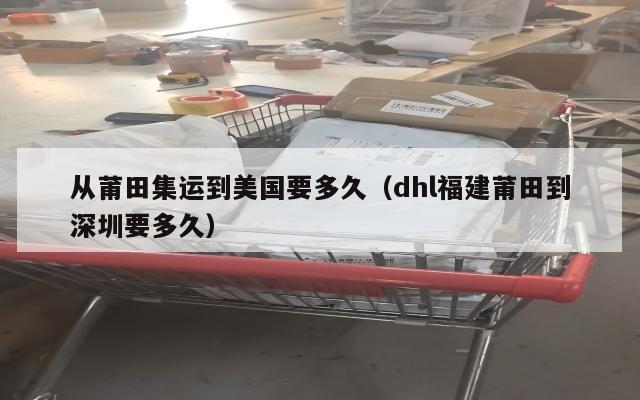 从莆田集运到美国要多久（dhl福建莆田到深圳要多久）
