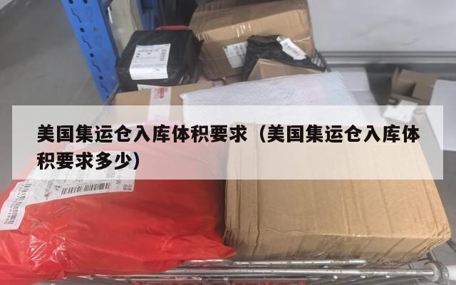 美国集运仓入库体积要求（美国集运仓入库体积要求多少）