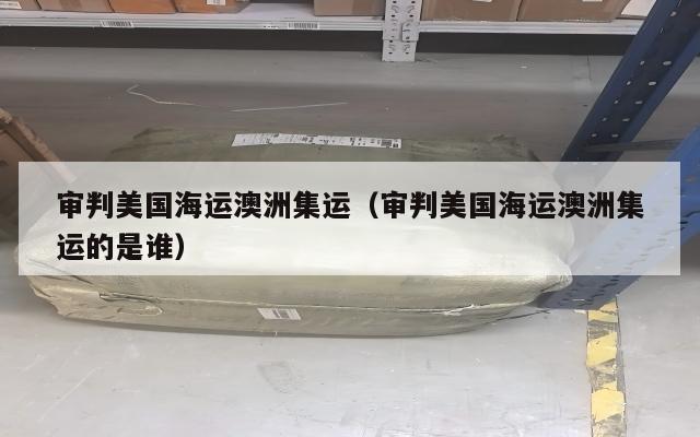 审判美国海运澳洲集运（审判美国海运澳洲集运的是谁）