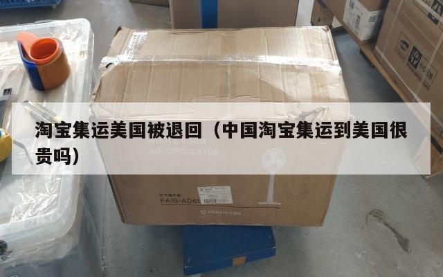 淘宝集运美国被退回（中国淘宝集运到美国很贵吗）
