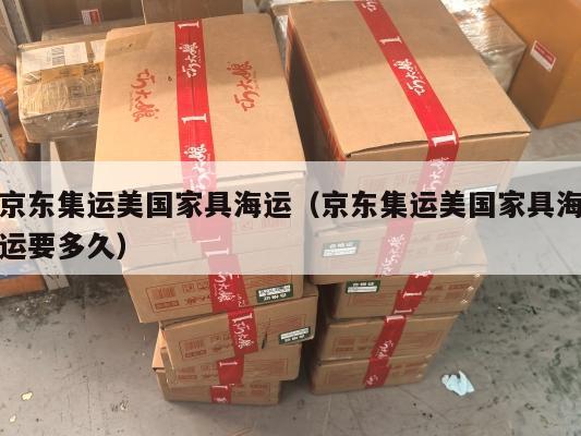 京东集运美国家具海运（京东集运美国家具海运要多久）